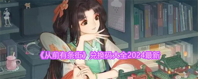 《2024年度《从前有条街》兑换码汇总大全》